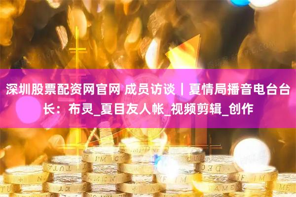 深圳股票配资网官网 成员访谈｜夏情局播音电台台长：布灵_夏目友人帐_视频剪辑_创作