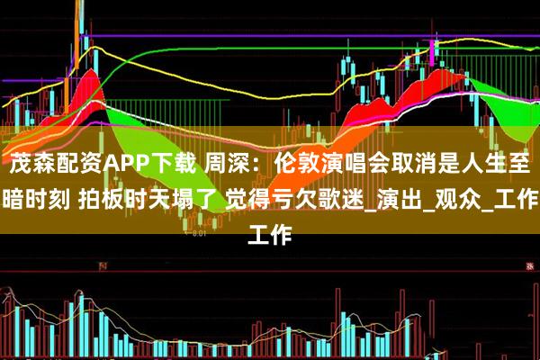 茂森配资APP下载 周深：伦敦演唱会取消是人生至暗时刻 拍板时天塌了 觉得亏欠歌迷_演出_观众_工作