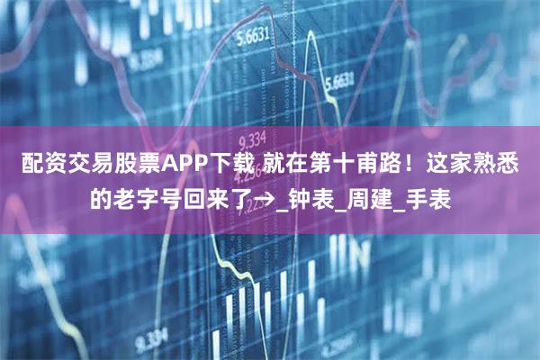 配资交易股票APP下载 就在第十甫路！这家熟悉的老字号回来了→_钟表_周建_手表