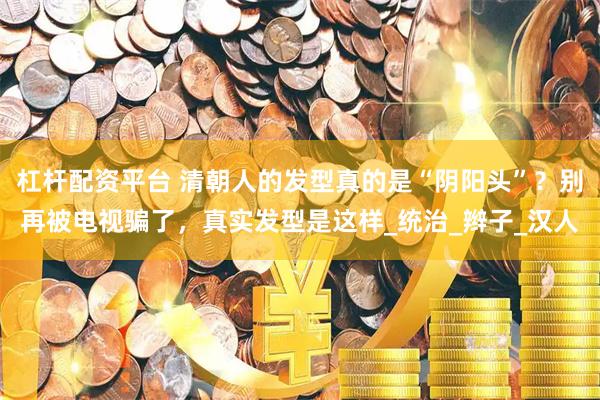 杠杆配资平台 清朝人的发型真的是“阴阳头”？别再被电视骗了，真实发型是这样_统治_辫子_汉人