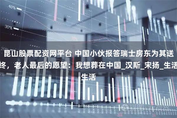 昆山股票配资网平台 中国小伙报答瑞士房东为其送终，老人最后的愿望：我想葬在中国_汉斯_宋扬_生活