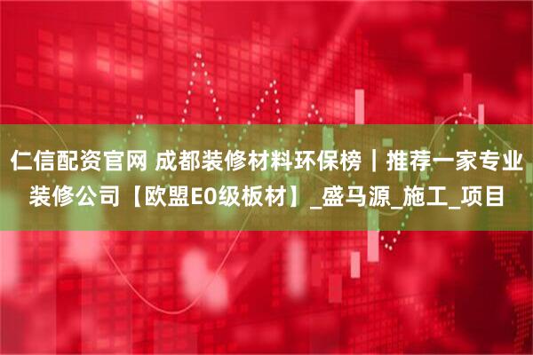 仁信配资官网 成都装修材料环保榜｜推荐一家专业装修公司【欧盟E0级板材】_盛马源_施工_项目