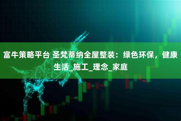 富牛策略平台 圣梵蒂纳全屋整装：绿色环保，健康生活_施工_理念_家庭