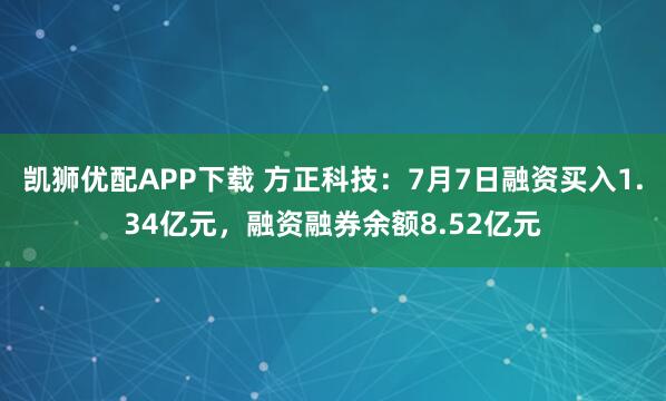 凯狮优配APP下载 方正科技：7月7日融资买入1.34亿元，融资融券余额8.52亿元