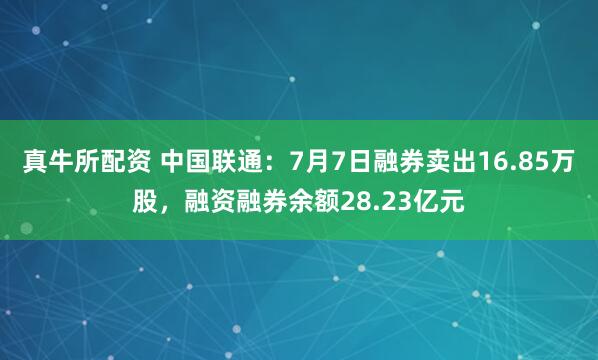 真牛所配资 中国联通：7月7日融券卖出16.85万股，融资融券余额28.23亿元