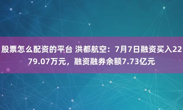 股票怎么配资的平台 洪都航空：7月7日融资买入2279.07万元，融资融券余额7.73亿元