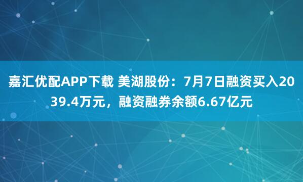 嘉汇优配APP下载 美湖股份：7月7日融资买入2039.4万元，融资融券余额6.67亿元