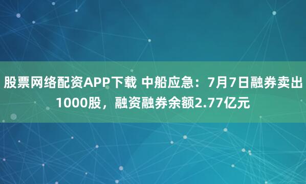股票网络配资APP下载 中船应急：7月7日融券卖出1000股，融资融券余额2.77亿元