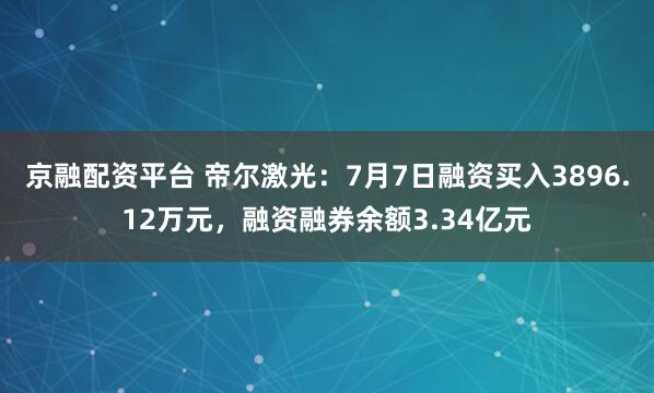 京融配资平台 帝尔激光：7月7日融资买入3896.12万元，融资融券余额3.34亿元