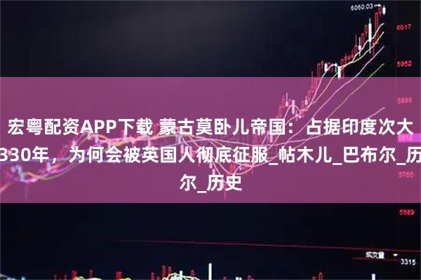 宏粤配资APP下载 蒙古莫卧儿帝国：占据印度次大陆330年，为何会被英国人彻底征服_帖木儿_巴布尔_历史