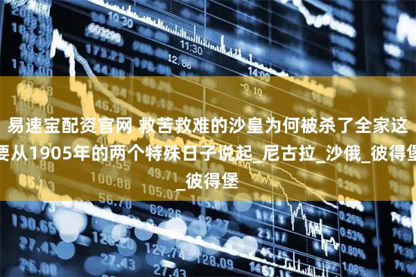易速宝配资官网 救苦救难的沙皇为何被杀了全家这要从1905年的两个特殊日子说起_尼古拉_沙俄_彼得堡