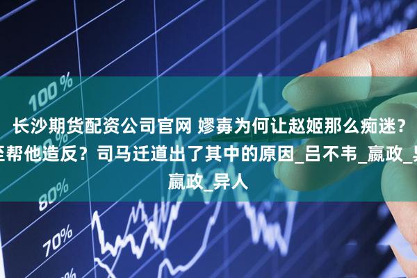 长沙期货配资公司官网 嫪毐为何让赵姬那么痴迷？甚至帮他造反？司马迁道出了其中的原因_吕不韦_嬴政_异人