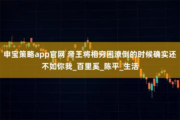 申宝策略app官网 帝王将相穷困潦倒的时候确实还不如你我_百里奚_陈平_生活