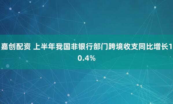 嘉创配资 上半年我国非银行部门跨境收支同比增长10.4%