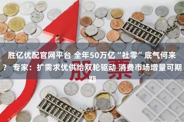 胜亿优配官网平台 全年50万亿“社零”底气何来？ 专家：扩需求优供给双轮驱动 消费市场增量可期