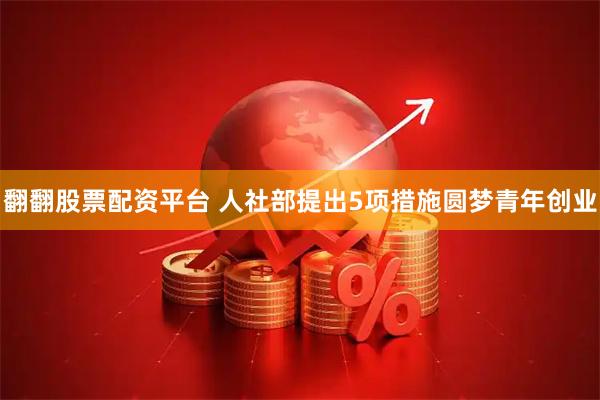 翻翻股票配资平台 人社部提出5项措施圆梦青年创业