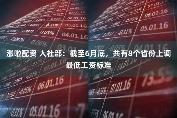 涨啦配资 人社部：截至6月底，共有8个省份上调最低工资标准