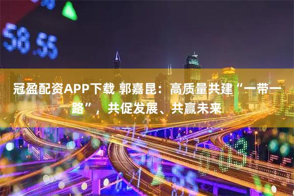 冠盈配资APP下载 郭嘉昆：高质量共建“一带一路”，共促发展、共赢未来