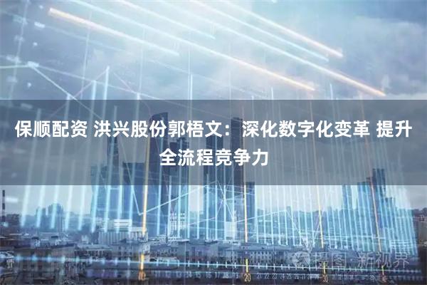 保顺配资 洪兴股份郭梧文：深化数字化变革 提升全流程竞争力