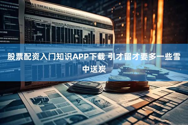 股票配资入门知识APP下载 引才留才要多一些雪中送炭