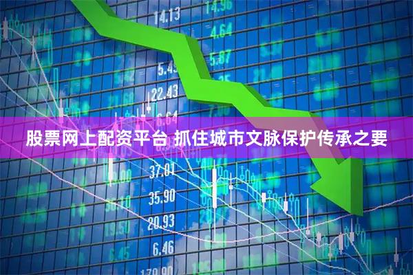 股票网上配资平台 抓住城市文脉保护传承之要