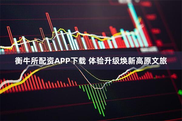 衡牛所配资APP下载 体验升级焕新高原文旅