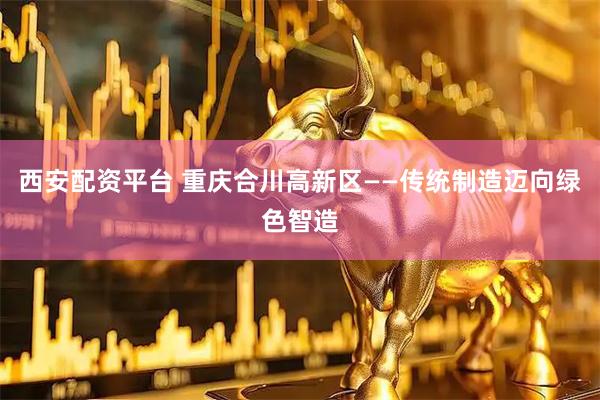 西安配资平台 重庆合川高新区——传统制造迈向绿色智造