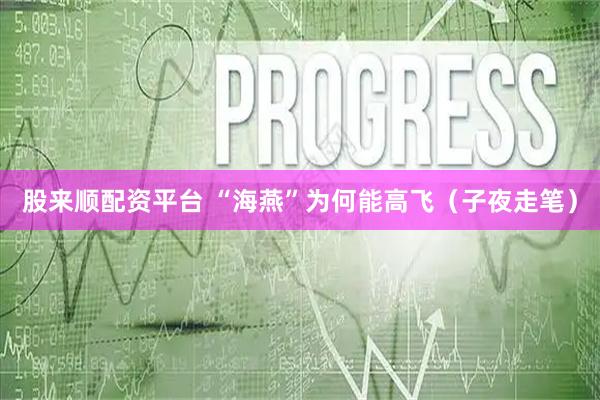 股来顺配资平台 “海燕”为何能高飞（子夜走笔）