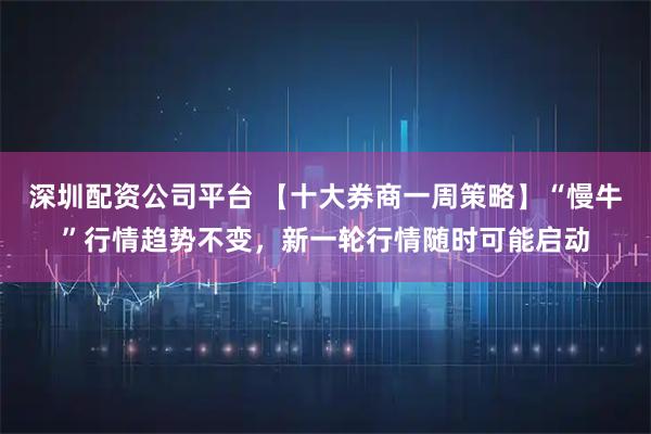 深圳配资公司平台 【十大券商一周策略】“慢牛”行情趋势不变，新一轮行情随时可能启动