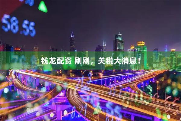 钱龙配资 刚刚，关税大消息！