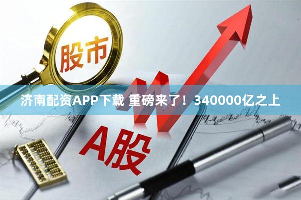济南配资APP下载 重磅来了！340000亿之上