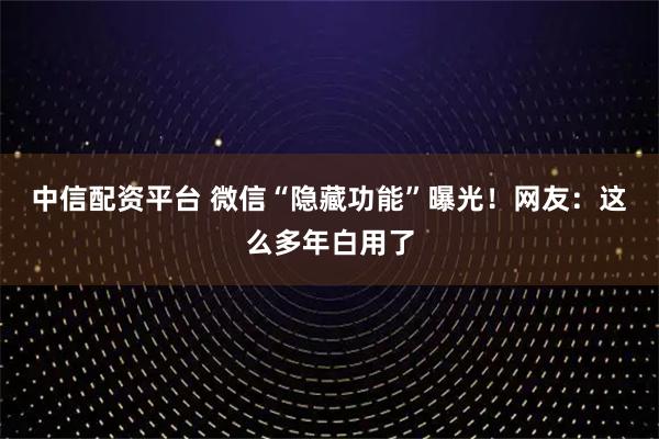 中信配资平台 微信“隐藏功能”曝光！网友：这么多年白用了