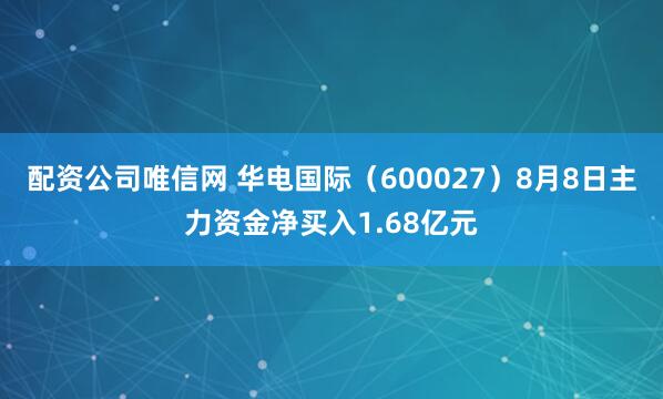 配资公司唯信网 华电国际（600027）8月8日主力资金净买入1.68亿元
