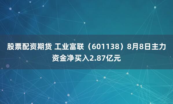 股票配资期货 工业富联（601138）8月8日主力资金净买入2.87亿元