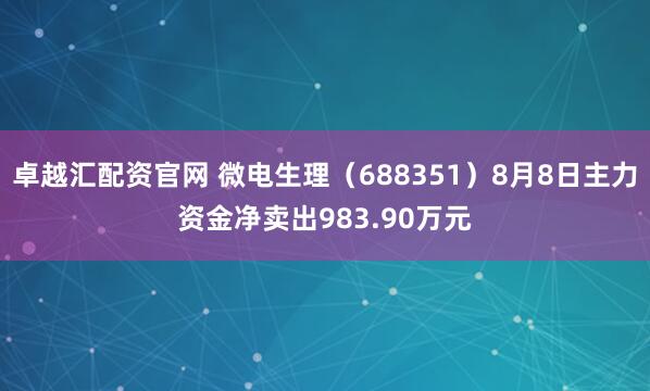 卓越汇配资官网 微电生理（688351）8月8日主力资金净卖出983.90万元