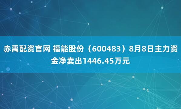 赤禹配资官网 福能股份（600483）8月8日主力资金净卖出1446.45万元