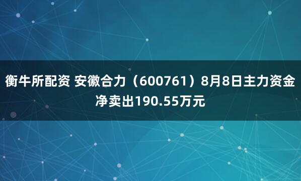 衡牛所配资 安徽合力（600761）8月8日主力资金净卖出190.55万元