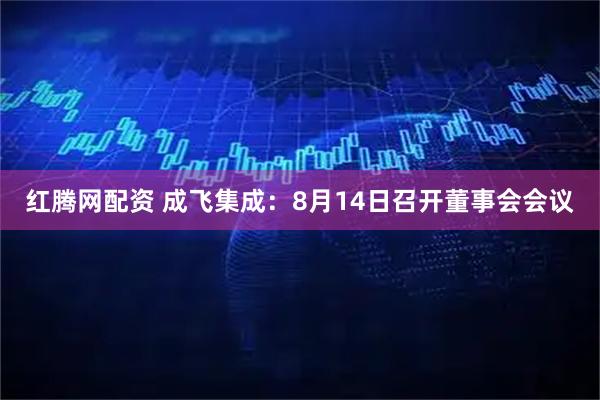 红腾网配资 成飞集成：8月14日召开董事会会议