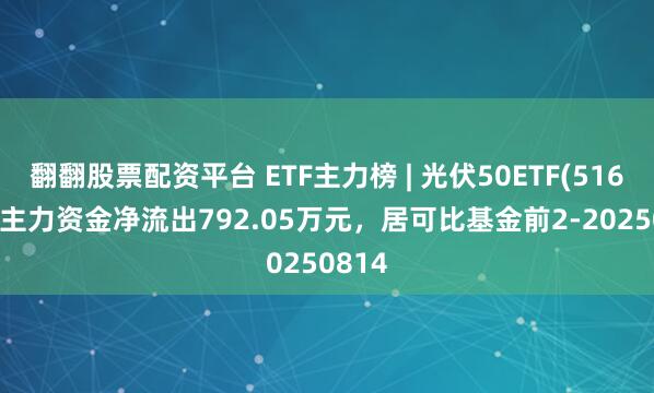 翻翻股票配资平台 ETF主力榜 | 光伏50ETF(516880)主力资金净流出792.05万元，居可比基金前2-20250814