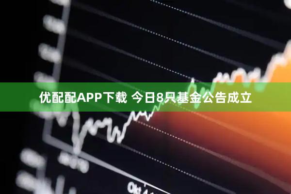 优配配APP下载 今日8只基金公告成立