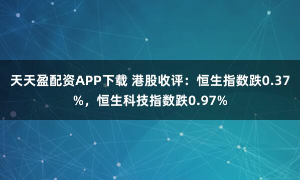 天天盈配资APP下载 港股收评：恒生指数跌0.37%，恒生科技指数跌0.97%