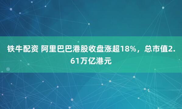 铁牛配资 阿里巴巴港股收盘涨超18%，总市值2.61万亿港元