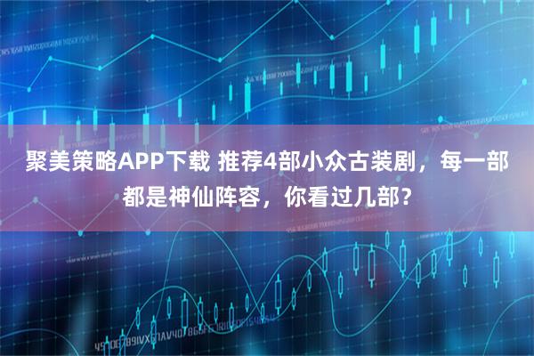 聚美策略APP下载 推荐4部小众古装剧，每一部都是神仙阵容，你看过几部？