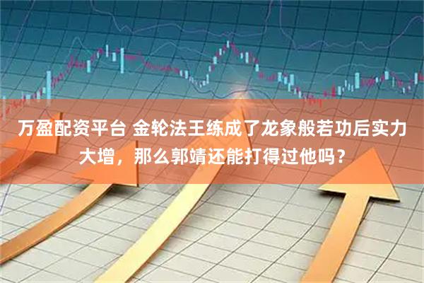 万盈配资平台 金轮法王练成了龙象般若功后实力大增，那么郭靖还能打得过他吗？