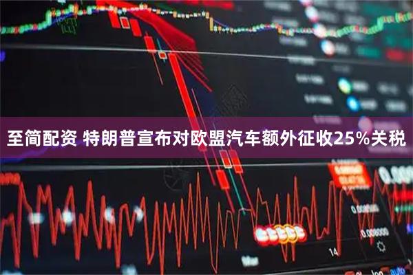 至简配资 特朗普宣布对欧盟汽车额外征收25%关税
